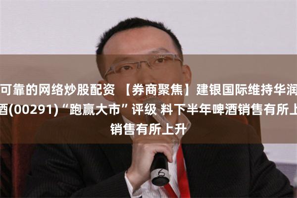 可靠的网络炒股配资 【券商聚焦】建银国际维持华润啤酒(00291)“跑赢大市”评级 料下半年啤酒销售有所上升