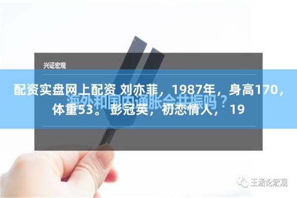 配资实盘网上配资 刘亦菲，1987年，身高170，体重53。 彭冠英，初恋情人， 19