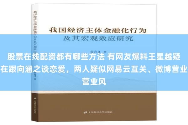 股票在线配资都有哪些方法 有网友爆料王星越疑似在跟向涵之谈恋爱，两人疑似网易云互关、微博营业风