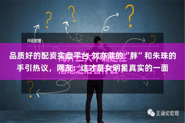 品质好的配资实盘平台 刘亦菲的“胖”和朱珠的手引热议，网友：这才是女明星真实的一面