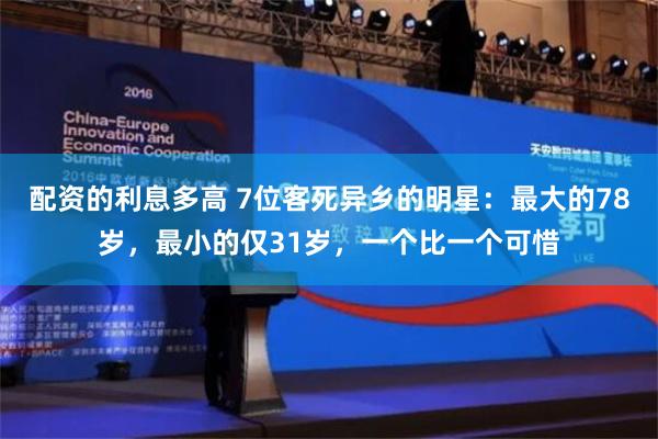 配资的利息多高 7位客死异乡的明星：最大的78岁，最小的仅31岁，一个比一个可惜