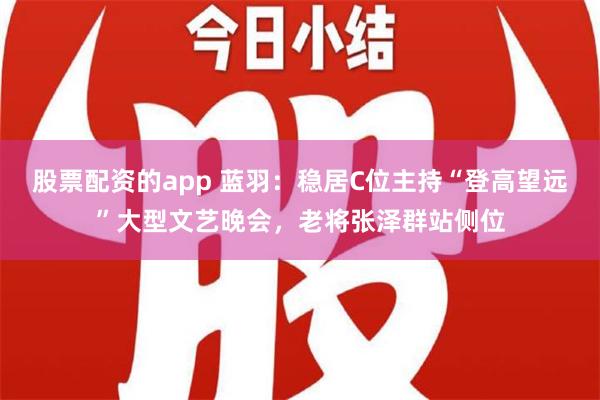 股票配资的app 蓝羽：稳居C位主持“登高望远”大型文艺晚会，老将张泽群站侧位