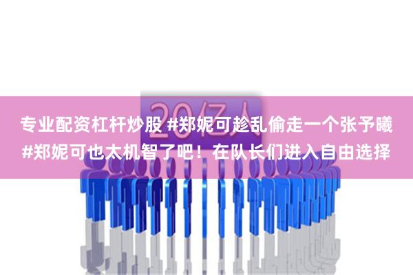 专业配资杠杆炒股 #郑妮可趁乱偷走一个张予曦#郑妮可也太机智了吧！在队长们进入自由选择