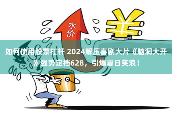 如何使用股票杠杆 2024解压喜剧大片《脑洞大开》强势定档628，引爆夏日笑浪！