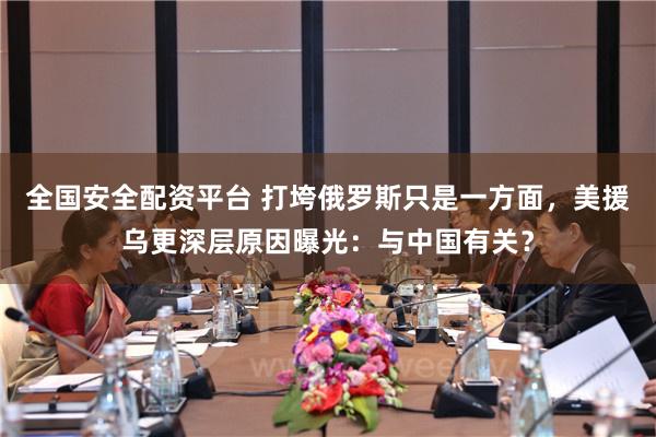 全国安全配资平台 打垮俄罗斯只是一方面，美援乌更深层原因曝光：与中国有关？