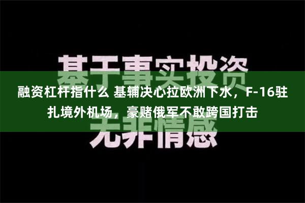 融资杠杆指什么 基辅决心拉欧洲下水，F-16驻扎境外机场，豪赌俄军不敢跨国打击