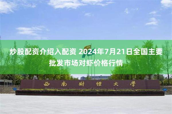 炒股配资介绍入配资 2024年7月21日全国主要批发市场对虾价格行情