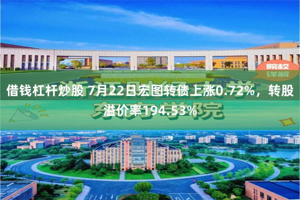 借钱杠杆炒股 7月22日宏图转债上涨0.72%，转股溢价率194.53%