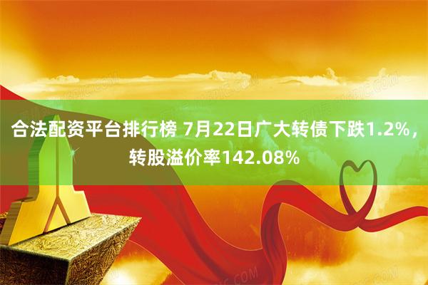 合法配资平台排行榜 7月22日广大转债下跌1.2%，转股溢价率142.08%