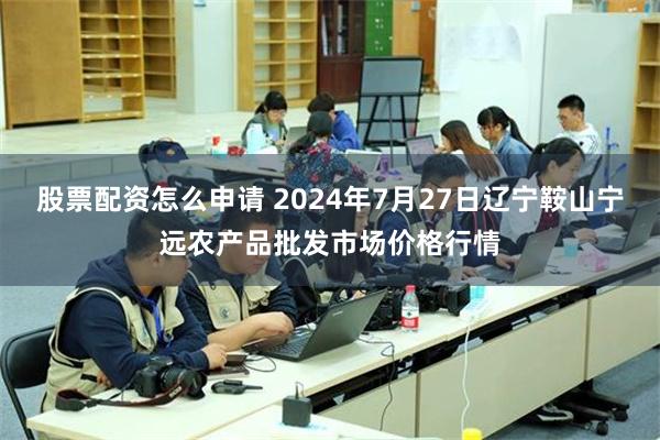 股票配资怎么申请 2024年7月27日辽宁鞍山宁远农产品批发市场价格行情