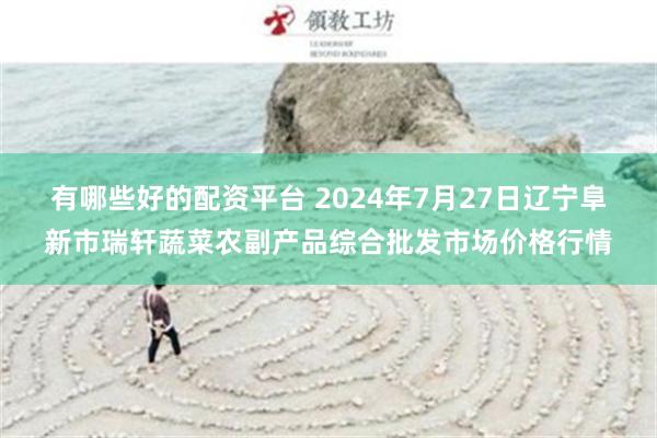 有哪些好的配资平台 2024年7月27日辽宁阜新市瑞轩蔬菜农副产品综合批发市场价格行情