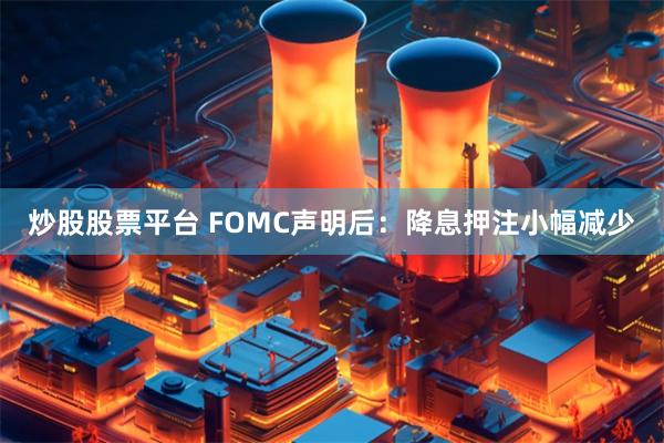 炒股股票平台 FOMC声明后：降息押注小幅减少