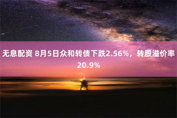 无息配资 8月5日众和转债下跌2.56%，转股溢价率20.9%