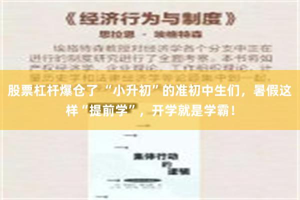 股票杠杆爆仓了 “小升初”的准初中生们，暑假这样“提前学”，开学就是学霸！