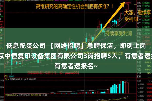 低息配资公司 【网络招聘】急聘保洁，即刻上岗！北京中恒复印设备集团有限公司3岗招聘5人，有意者速报名~