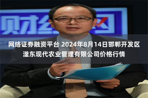 网络证劵融资平台 2024年8月14日邯郸开发区滏东现代农业管理有限公司价格行情