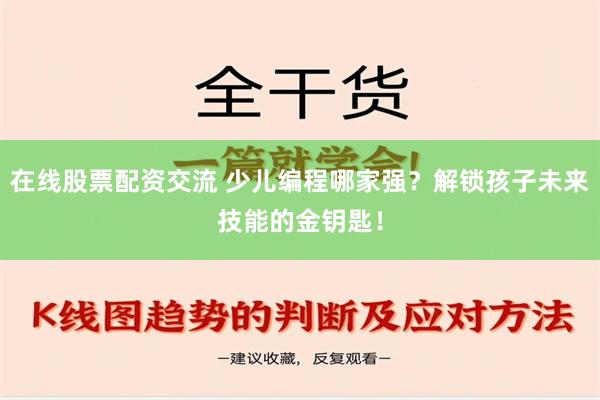 在线股票配资交流 少儿编程哪家强？解锁孩子未来技能的金钥匙！