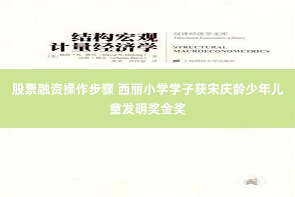 股票融资操作步骤 西丽小学学子获宋庆龄少年儿童发明奖金奖