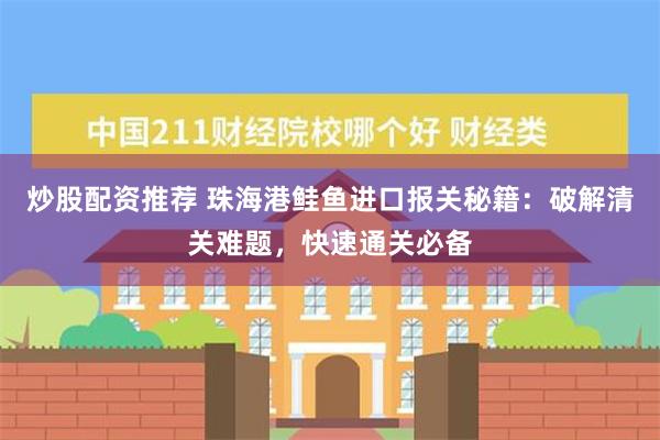 炒股配资推荐 珠海港鲑鱼进口报关秘籍：破解清关难题，快速通关必备