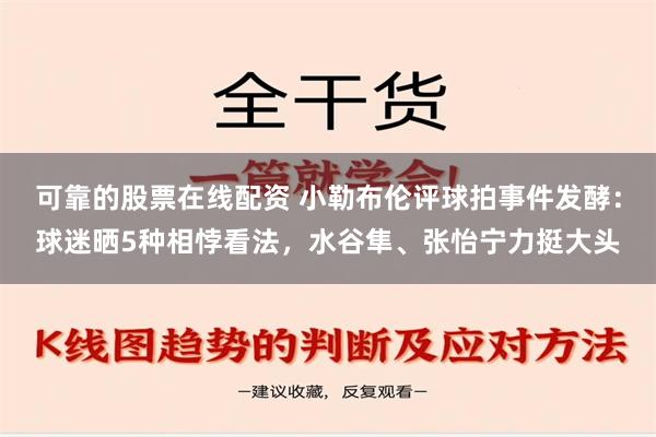 可靠的股票在线配资 小勒布伦评球拍事件发酵：球迷晒5种相悖看法，水谷隼、张怡宁力挺大头