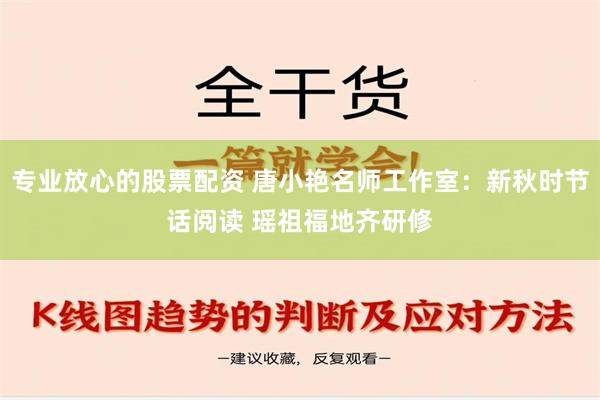 专业放心的股票配资 唐小艳名师工作室：新秋时节话阅读 瑶祖福地齐研修