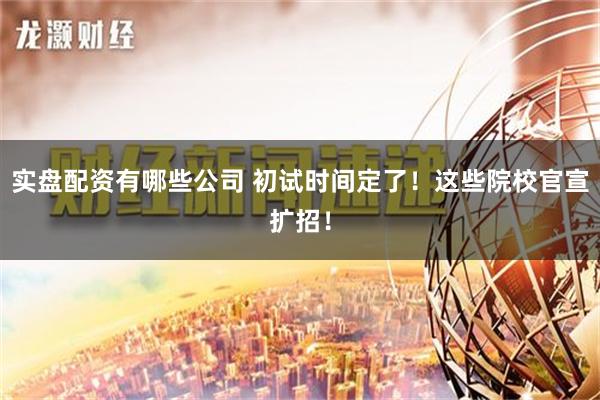 实盘配资有哪些公司 初试时间定了！这些院校官宣扩招！