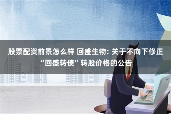 股票配资前景怎么样 回盛生物: 关于不向下修正“回盛转债”转股价格的公告