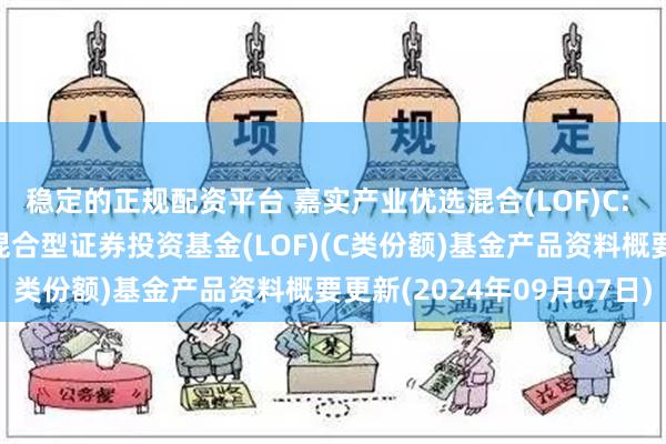 稳定的正规配资平台 嘉实产业优选混合(LOF)C: 嘉实产业优选灵活配置混合型证券投资基金(LOF)(C类份额)基金产品资料概要更新(2024年09月07日)