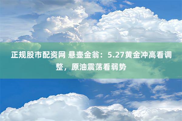 正规股市配资网 悬壶金翁：5.27黄金冲高看调整，原油震荡看弱势