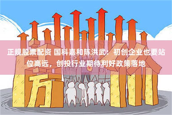 正规股票配资 国科嘉和陈洪武：初创企业也要站位高远，创投行业期待利好政策落地