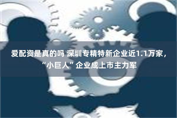 爱配资是真的吗 深圳专精特新企业近1.1万家，“小巨人”企业成上市主力军