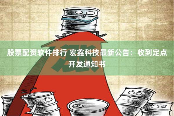 股票配资软件排行 宏鑫科技最新公告：收到定点开发通知书