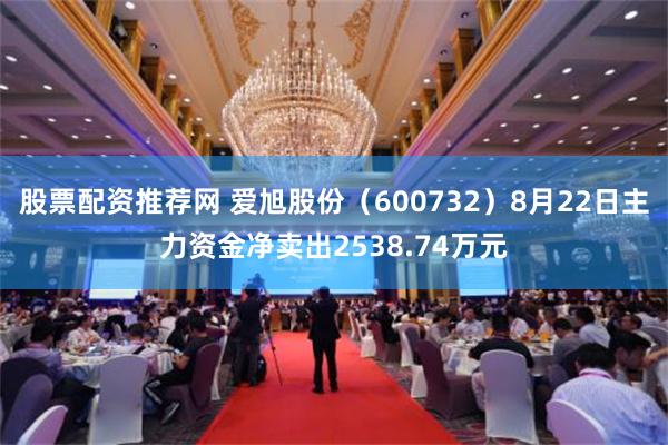 股票配资推荐网 爱旭股份（600732）8月22日主力资金净卖出2538.74万元