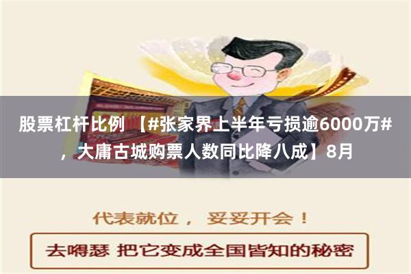 股票杠杆比例 【#张家界上半年亏损逾6000万#，大庸古城购票人数同比降八成】8月