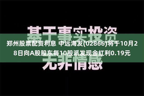 郑州股票配资利息 中远海发(02866)将于10月28日向A股股东每10股派发现金红利0.19元