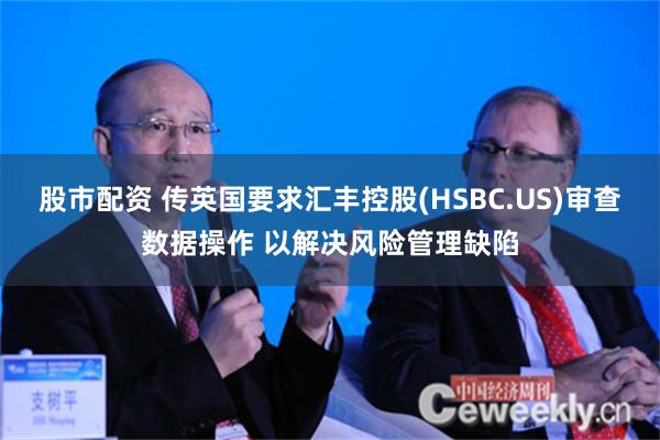 股市配资 传英国要求汇丰控股(HSBC.US)审查数据操作 以解决风险管理缺陷