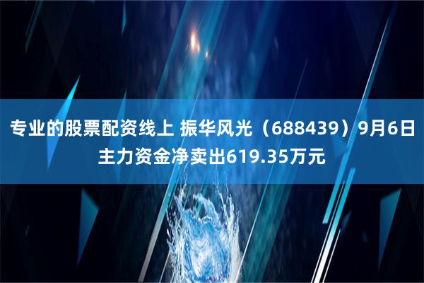 专业的股票配资线上 振华风光（688439）9月6日主力资金净卖出619.35万元