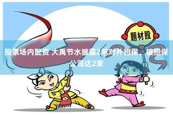 股票场内配资 大禹节水披露2笔对外担保，被担保公司达2家