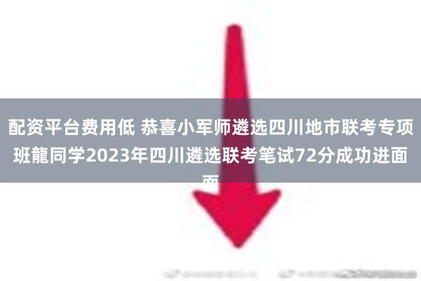 配资平台费用低 恭喜小军师遴选四川地市联考专项班龍同学2023年四川遴选联考笔试72分成功进面