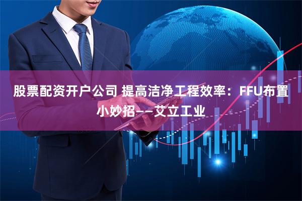 股票配资开户公司 提高洁净工程效率：FFU布置小妙招——艾立工业