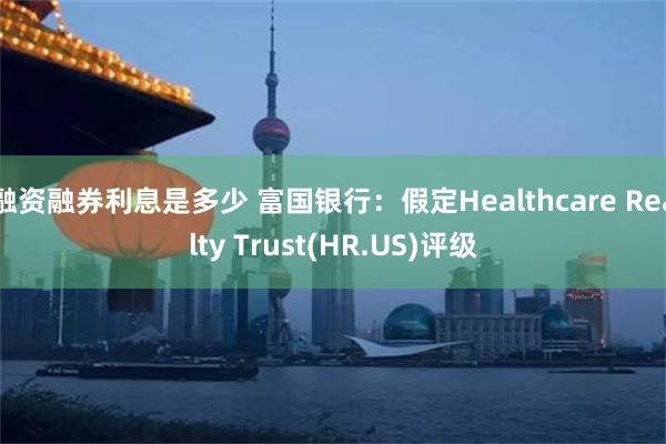 融资融券利息是多少 富国银行：假定Healthcare Realty Trust(HR.US)评级