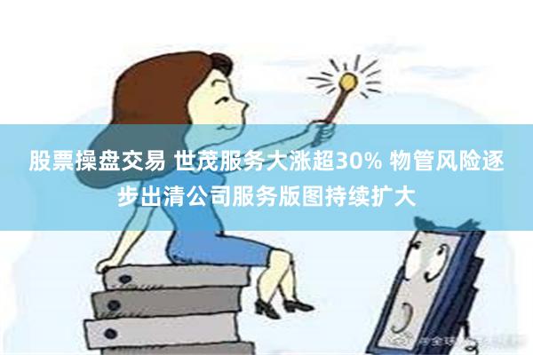 股票操盘交易 世茂服务大涨超30% 物管风险逐步出清公司服务版图持续扩大