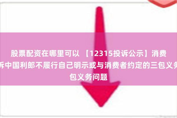 股票配资在哪里可以 【12315投诉公示】消费者投诉中国利郎不履行自己明示或与消费者约定的三包义务问题