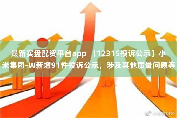 最新实盘配资平台app 【12315投诉公示】小米集团-W新增91件投诉公示，涉及其他质量问题等