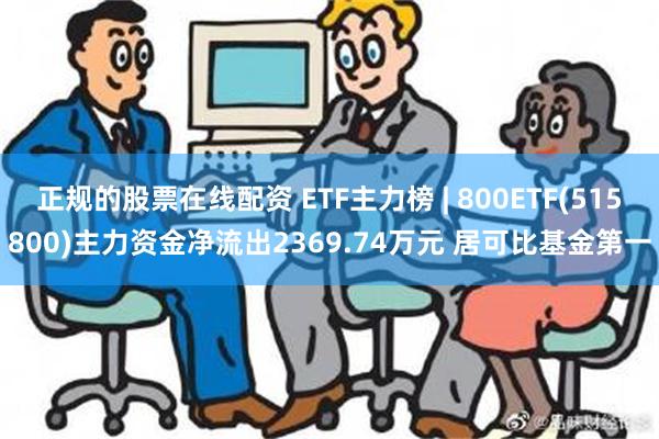 正规的股票在线配资 ETF主力榜 | 800ETF(515800)主力资金净流出2369.74万元 居可比基金第一