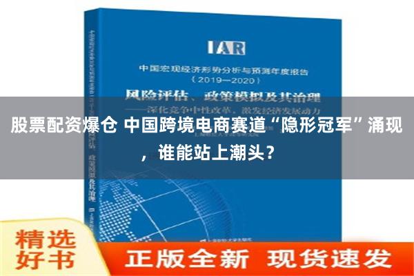 股票配资爆仓 中国跨境电商赛道“隐形冠军”涌现，谁能站上潮头？