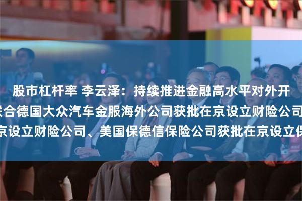 股市杠杆率 李云泽：持续推进金融高水平对外开放 法国巴黎保险集团联合德国大众汽车金服海外公司获批在京设立财险公司、美国保德信保险公司获批在京设立保险资管公司