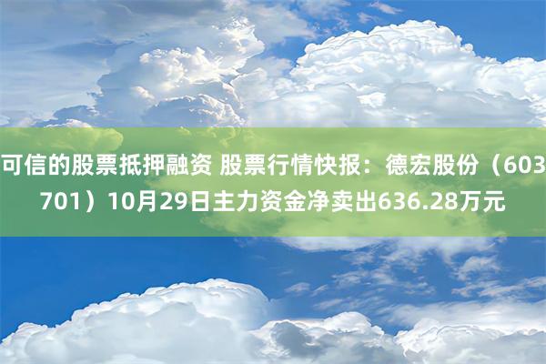 可信的股票抵押融资 股票行情快报：德宏股份（603701）10月29日主力资金净卖出636.28万元