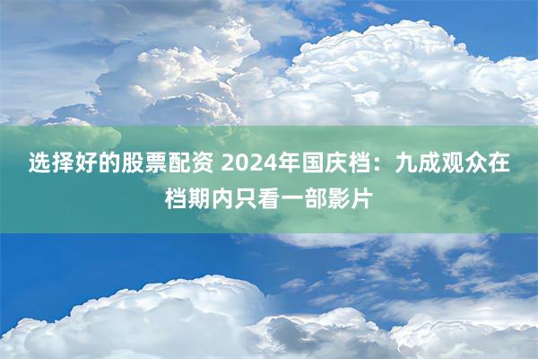 选择好的股票配资 2024年国庆档：九成观众在档期内只看一部影片