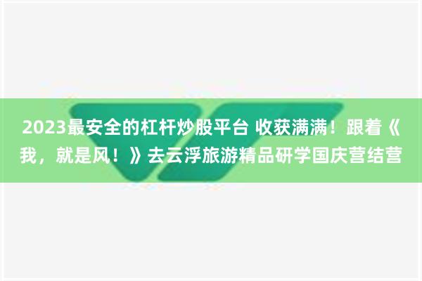 2023最安全的杠杆炒股平台 收获满满！跟着《我，就是风！》去云浮旅游精品研学国庆营结营